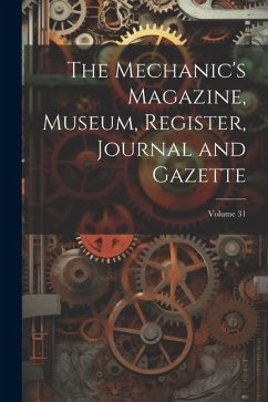 Cover The Mechanic's Magazine, Museum, Register, Journal and Gazette; Volume 31