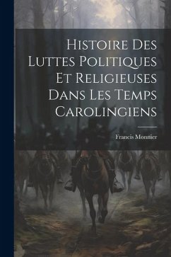 Histoire Des Luttes Politiques Et Religieuses Dans Les Temps Carolingiens - Monnier, Francis