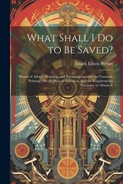 What Shall I Do to Be Saved?: Words of Advice, Warning, and Encouragement to the Unsaved, Pointing Out the Way to Salvation, and the Requirements Ne - Byrum, Enoch Edwin