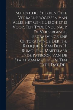 Autentieke Stukken Ofte Verbael-processen Van Alles Het Gene Geschiet Is Voor, Ten Tyde Ende Naer De Verberginge, Begraevinge Ene Ontgraevinge Der Hh. - Anonymous