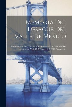 Cover Memoria Del Desagüe Del Valle De México: Memoria Histórica, Técnica Y Administrativa De Las Obras Del Desagüe Del Valle De México, 1449-1900. Apéndice