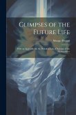 Glimpses of the Future Life: With an Appendix On the Probable Law of Increase of the Human Race Glimpses of the Future Life: With an Appendix On the Probable Law of Increase of the Human Race