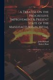 A Treatise On the Progressive Improvement & Present State of the Manufactures in Metal; Volume 2