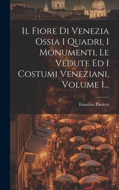 Cover Il Fiore Di Venezia Ossia I Quadri, I Monumenti, Le Vedute Ed I Costumi Veneziani, Volume 1...