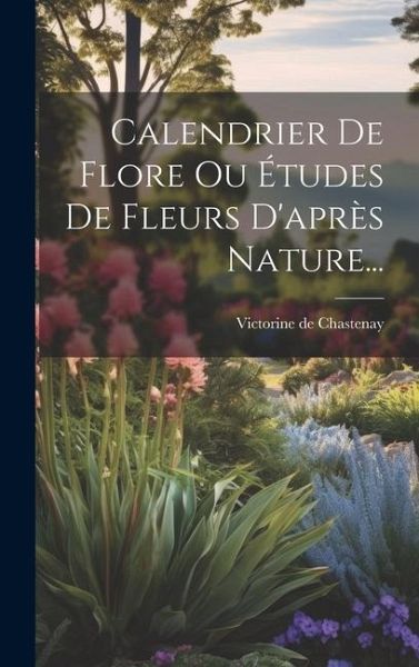 Calendrier De Flore Ou Études De Fleurs D'après Nature... Calendrier De Flore Ou Études De Fleurs D'après Nature...