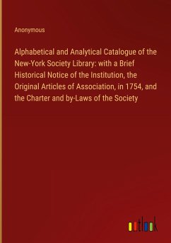 Alphabetical and Analytical Catalogue of the New-York Society Library: with a Brief Historical Notice of the Institution, the Original Articles of Association, in 1754, and the Charter and by-Laws of the Society