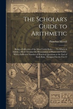 The Scholar's Guide to Arithmetic: Being a Collection of the Most Useful Rules ...: To Which Is Added, a Short Treatise On Mensuration of Planes and S - Merrill, Phinehas