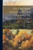 Les Origines Politiques Des Guerres De Religion, Volume 2...