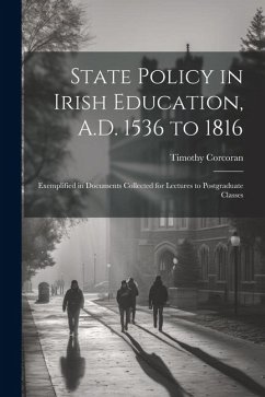 Cover State Policy in Irish Education, A.D. 1536 to 1816: Exemplified in Documents Collected for Lectures to Postgraduate Classes