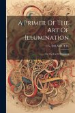 A Primer Of The Art Of Illumination: For The Use Of Beginners A Primer Of The Art Of Illumination: For The Use Of Beginners