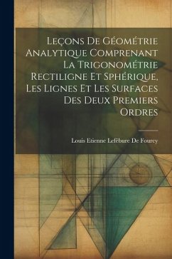 Leçons De Géométrie Analytique Comprenant La Trigonométrie Rectiligne Et Sphérique, Les Lignes Et Les Surfaces Des Deux Premiers Ordres - De Fourcy, Louis Etienne Lefébure