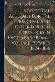 Statistical Abstract For The Principal And Other Foreign Countries In Each Year From ..., Volume 12, Parts 1874-1886