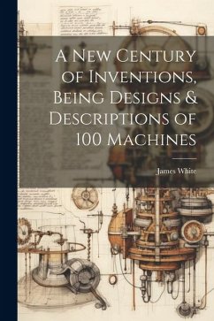 A New Century of Inventions, Being Designs & Descriptions of 100 Machines - White, James