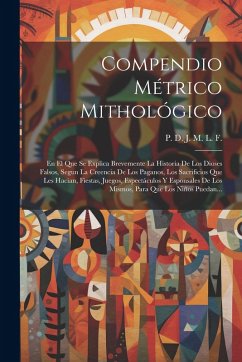 Compendio Métrico Mithológico: En El Que Se Explica Brevemente La Historia De Los Dioses Falsos, Segun La Creencia De Los Paganos, Los Sacrificios Qu