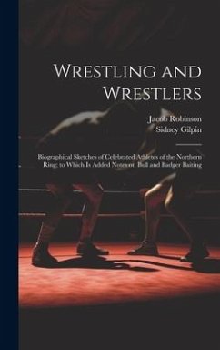 Wrestling and Wrestlers: Biographical Sketches of Celebrated Athletes of the Northern Ring; to Which is Added Notes on Bull and Badger Baiting - Gilpin, Sidney; Robinson, Jacob