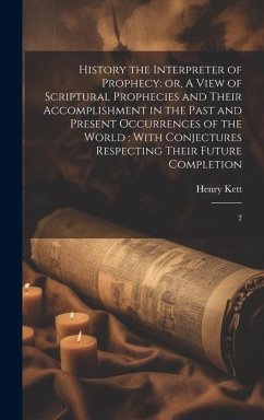 History the Interpreter of Prophecy: or, A View of Scriptural Prophecies and Their Accomplishment in the Past and Present Occurrences of the World: Wi - Kett, Henry