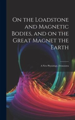 Cover On the Loadstone and Magnetic Bodies, and on the Great Magnet the Earth; a new Physiology, Demonstra