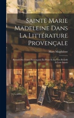 Sainte Marie Madeleine Dans La Littérature Provençale: Recueil Des Textes Provençaux En Prose Et En Vers Relatifs À Cette Sainte - Magdalene, Mary