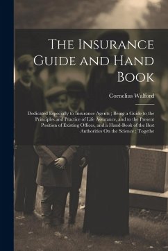 Cover The Insurance Guide and Hand Book: Dedicated Especially to Insurance Agents; Being a Guide to the Principles and Practice of Life Assurance, and to th