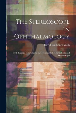 The Stereoscope in Ophthalmology: With Especial Reference to the Treatment of Heterophoria and Heterotropia - Wells, David Washburn