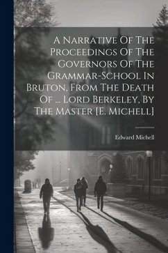 A Narrative Of The Proceedings Of The Governors Of The Grammar-school In Bruton, From The Death Of ... Lord Berkeley, By The Master [e. Michell] - Michell, Edward