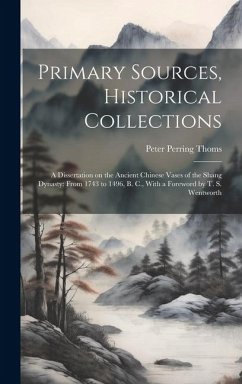 Primary Sources, Historical Collections: A Dissertation on the Ancient Chinese Vases of the Shang Dynasty: From 1743 to 1496, B. C., With a Foreword b - Thoms, Peter Perring