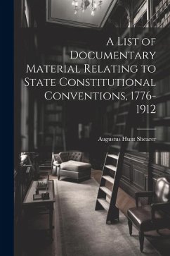 A List of Documentary Material Relating to State Constitutional Conventions, 1776-1912 - Shearer, Augustus Hunt