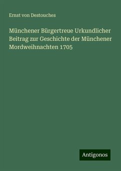 Münchener Bürgertreue Urkundlicher Beitrag zur Geschichte der Münchener Mordweihnachten 1705 - Destouches, Ernst Von