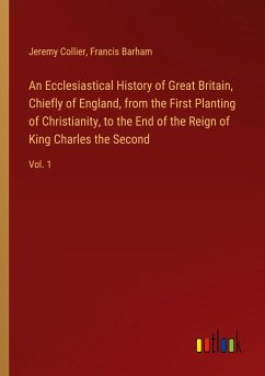 An Ecclesiastical History of Great Britain, Chiefly of England, from the First Planting of Christianity, to the End of the Reign of King Charles the Second - Collier, Jeremy; Barham, Francis