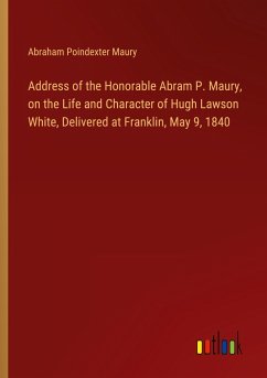 Address of the Honorable Abram P. Maury, on the Life and Character of Hugh Lawson White, Delivered at Franklin, May 9, 1840 - Maury, Abraham Poindexter