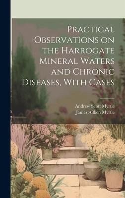 Practical Observations on the Harrogate Mineral Waters and Chronic Diseases, With Cases Practical Observations on the Harrogate Mineral Waters and Chronic Diseases, With Cases