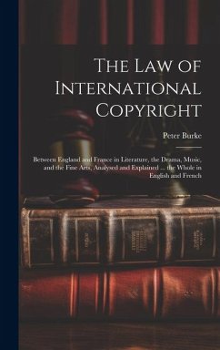 The Law of International Copyright: Between England and France in Literature, the Drama, Music, and the Fine Arts, Analysed and Explained ... the Whol - Burke, Peter