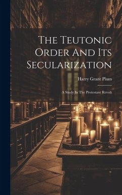 The Teutonic Order And Its Secularization: A Study In The Protestant Revolt - Plum, Harry Grant