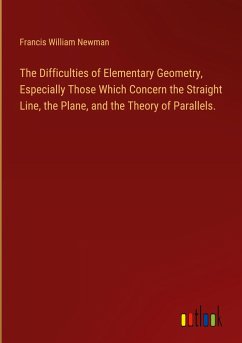 The Difficulties of Elementary Geometry, Especially Those Which Concern the Straight Line, the Plane, and the Theory of Parallels. - Newman, Francis William