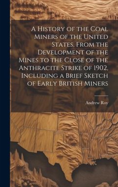 A History of the Coal Miners of the United States, From the Development of the Mines to the Close of the Anthracite Strike of 1902, Including a Brief - Roy, Andrew