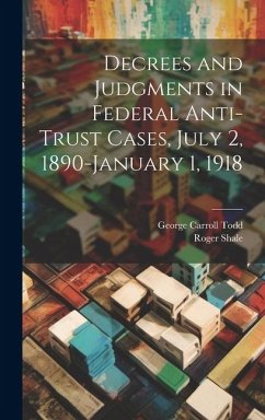 Decrees and Judgments in Federal Anti-Trust Cases, July 2, 1890-January 1, 1918 - Shale, Roger; Todd, George Carroll