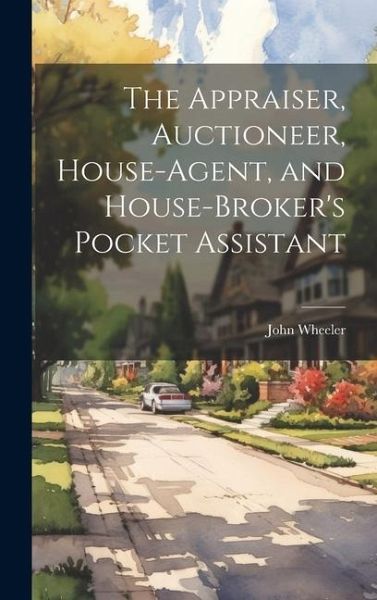 The Appraiser, Auctioneer, House-Agent, and House-Broker's Pocket Assistant The Appraiser, Auctioneer, House-Agent, and House-Broker's Pocket Assistant