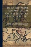 De Suikerhandel Van Amsterdam, Van Het Begin Der 17de Eeuw Tot 1813: Een Bijdrage Tot De Handelsgeschiedenis Des Vaderlands, Hoofdzakelijk Uit De Arch