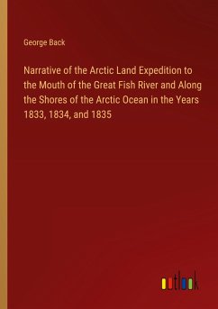 Narrative of the Arctic Land Expedition to the Mouth of the Great Fish River and Along the Shores of the Arctic Ocean in the Years 1833, 1834, and 1835 - Back, George