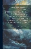 Memoria Sobre Las Causas Meteorológicas-físicas Que Producen Las Constantes Sequías De Murcia Y Almería Señalando Los Medios De Atenuar Sus Efectos... Memoria Sobre Las Causas Meteorológicas-físicas Que Producen Las Constantes Sequías De Murcia Y Almería Señalando Los Medios De Atenuar Sus Efectos...