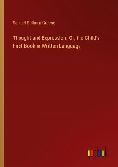 Thought and Expression. Or, the Child's First Book in Written Language Thought and Expression. Or, the Child's First Book in Written Language