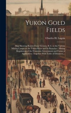 Cover Yukon Gold Fields [microform]: Map Showing Routes From Victoria, B. C. to the Various Mining Camps on the Yukon River and Its Branches: Mining Regula