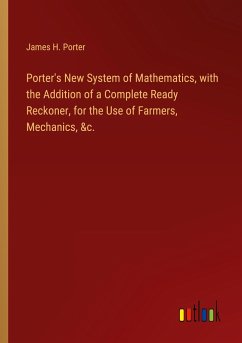 Porter's New System of Mathematics, with the Addition of a Complete Ready Reckoner, for the Use of Farmers, Mechanics, &c. - Porter, James H.