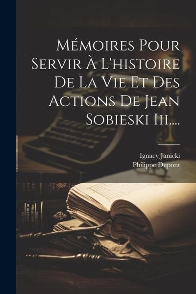 Mémoires Pour Servir À L'histoire De La Vie Et Des Actions De Jean Sobieski Iii.... Mémoires Pour Servir À L'histoire De La Vie Et Des Actions De Jean Sobieski Iii....