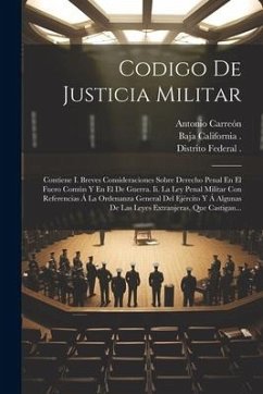 Codigo De Justicia Militar: Contiene I. Breves Consideraciones Sobre Derecho Penal En El Fuero Común Y En El De Guerra. Ii. La Ley Penal Militar C - Carreón, Antonio