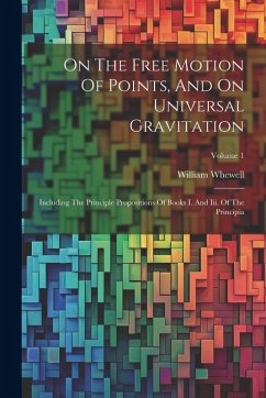 On The Free Motion Of Points, And On Universal Gravitation: Including The Principle Propositions Of Books I. And Iii. Of The Principia; Volume 1 - Whewell, William