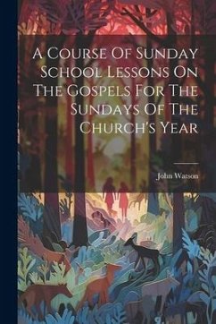 A Course Of Sunday School Lessons On The Gospels For The Sundays Of The Church's Year - Watson, John