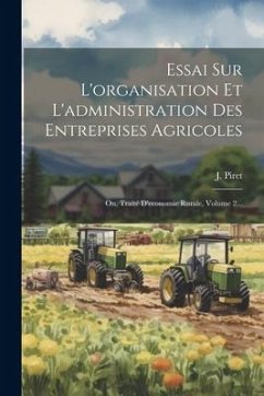 Essai Sur L'organisation Et L'administration Des Entreprises Agricoles: Ou, Traité D'economie Rurale, Volume 2... - Piret, J.