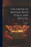 The Order of Baptism, Both Public and Private.. The Order of Baptism, Both Public and Private..