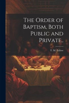 The Order of Baptism, Both Public and Private.. The Order of Baptism, Both Public and Private..